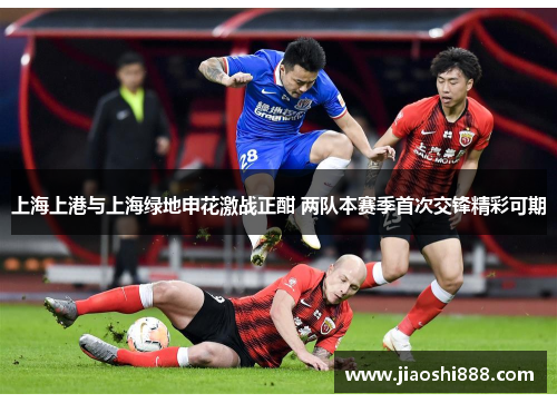 上海上港与上海绿地申花激战正酣 两队本赛季首次交锋精彩可期