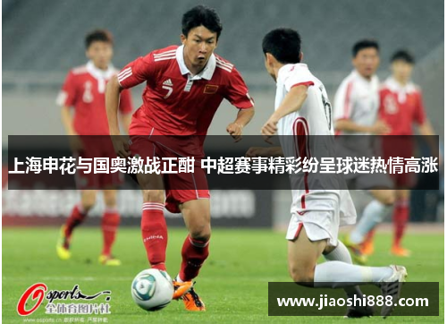 上海申花与国奥激战正酣 中超赛事精彩纷呈球迷热情高涨